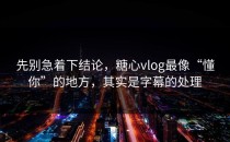 先别急着下结论，糖心vlog最像“懂你”的地方，其实是字幕的处理