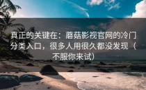 真正的关键在：蘑菇影视官网的冷门分类入口，很多人用很久都没发现（不服你来试）