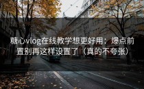 糖心vlog在线教学想更好用：爆点前置别再这样设置了（真的不夸张）