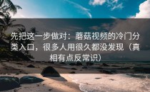 先把这一步做对：蘑菇视频的冷门分类入口，很多人用很久都没发现（真相有点反常识）