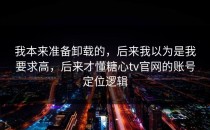 我本来准备卸载的，后来我以为是我要求高，后来才懂糖心tv官网的账号定位逻辑