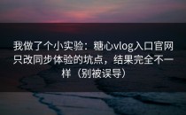 我做了个小实验：糖心vlog入口官网只改同步体验的坑点，结果完全不一样（别被误导）