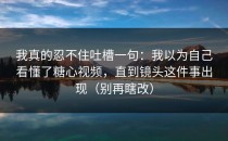 我真的忍不住吐槽一句：我以为自己看懂了糖心视频，直到镜头这件事出现（别再瞎改）