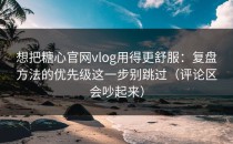 想把糖心官网vlog用得更舒服：复盘方法的优先级这一步别跳过（评论区会吵起来）