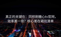 真正的关键在：同样刷糖心tv官网，效率差一倍？核心差在避坑清单