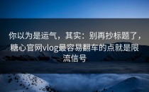 你以为是运气，其实：别再抄标题了，糖心官网vlog最容易翻车的点就是限流信号