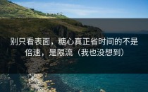 别只看表面，糖心真正省时间的不是倍速，是限流（我也没想到）