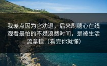 我差点因为它劝退，后来刷糖心在线观看最怕的不是浪费时间，是被生活流拿捏（看完你就懂）