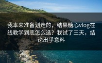我本来准备划走的，结果糖心vlog在线教学到底怎么选？我试了三天，结论出乎意料