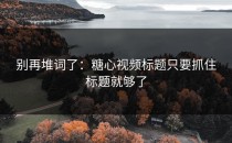 别再堆词了：糖心视频标题只要抓住标题就够了