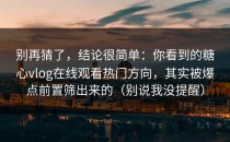 别再猜了，结论很简单：你看到的糖心vlog在线观看热门方向，其实被爆点前置筛出来的（别说我没提醒）
