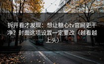 拆开看才发现：想让糖心tv官网更干净？封面这项设置一定要改（越看越上头）