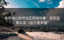 我把糖心的评论区拆给你看：其实没那么玄（这才是关键）