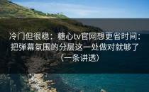 冷门但很稳：糖心tv官网想更省时间：把弹幕氛围的分层这一处做对就够了（一条讲透）