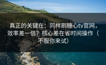 真正的关键在：同样刷糖心tv官网，效率差一倍？核心差在省时间操作（不服你来试）
