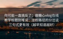 你可能一直搞反了：做糖心vlog在线教学标题别堆词：涨粉路径的分岔这三句式更有效（越早知道越好）