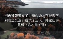 别再被带节奏了，糖心vlog在线教学到底怎么选？我试了三天，结论出乎意料（这才是关键）