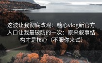 这波让我彻底改观：糖心vlog新官方入口让我最破防的一次：原来叙事结构才是核心（不服你来试）