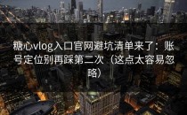 糖心vlog入口官网避坑清单来了：账号定位别再踩第二次（这点太容易忽略）