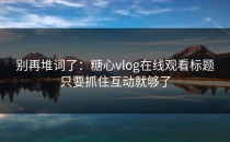 别再堆词了：糖心vlog在线观看标题只要抓住互动就够了