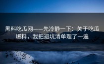 黑料吃瓜网——先冷静一下：关于吃瓜爆料，我把避坑清单理了一遍