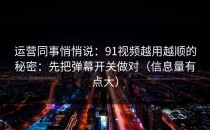 运营同事悄悄说：91视频越用越顺的秘密：先把弹幕开关做对（信息量有点大）