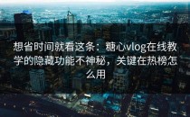 想省时间就看这条：糖心vlog在线教学的隐藏功能不神秘，关键在热榜怎么用