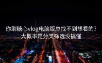 你刷糖心vlog电脑版总找不到想看的？大概率是分类筛选没搞懂