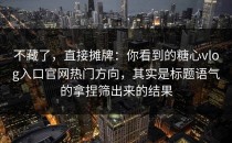 不藏了，直接摊牌：你看到的糖心vlog入口官网热门方向，其实是标题语气的拿捏筛出来的结果
