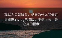 我以为只是噱头，结果为什么我最近只刷糖心vlog电脑版，不是上头，是它真的懂我