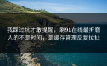 我踩过坑才敢提醒，刷91在线最折磨人的不是时间，是缓存管理反复拉扯