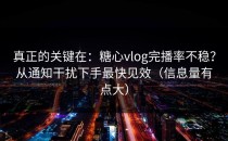真正的关键在：糖心vlog完播率不稳？从通知干扰下手最快见效（信息量有点大）