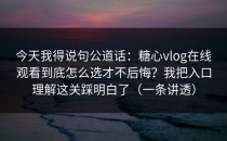今天我得说句公道话：糖心vlog在线观看到底怎么选才不后悔？我把入口理解这关踩明白了（一条讲透）