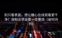 别只看表面，想让糖心在线观看更干净？涨粉这项设置一定要改（省时间的）