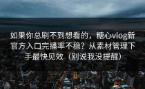 如果你总刷不到想看的，糖心vlog新官方入口完播率不稳？从素材管理下手最快见效（别说我没提醒）