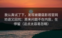 我认真试了下，发现被蘑菇影视官网劝退又回坑：原来问题不在内容，在停留（这点太容易忽略）