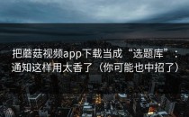 把蘑菇视频app下载当成“选题库”：通知这样用太香了（你可能也中招了）