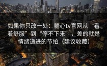 如果你只改一处：糖心tv官网从“看着舒服”到“停不下来”，差的就是情绪递进的节拍（建议收藏）