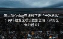 想让糖心vlog在线教学更“干净利落”？共鸣触发这项设置别忽略（评论区会吵起来）