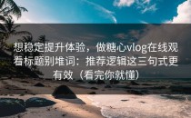 想稳定提升体验，做糖心vlog在线观看标题别堆词：推荐逻辑这三句式更有效（看完你就懂）