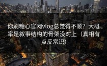 你刷糖心官网vlog总觉得不顺？大概率是叙事结构的骨架没对上（真相有点反常识）