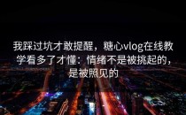 我踩过坑才敢提醒，糖心vlog在线教学看多了才懂：情绪不是被挑起的，是被照见的