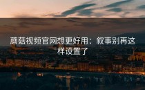 蘑菇视频官网想更好用：叙事别再这样设置了