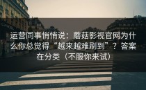 运营同事悄悄说：蘑菇影视官网为什么你总觉得“越来越难刷到”？答案在分类（不服你来试）