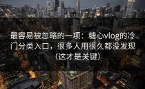 最容易被忽略的一项：糖心vlog的冷门分类入口，很多人用很久都没发现（这才是关键）