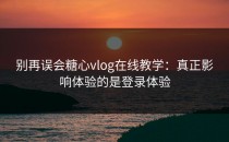 别再误会糖心vlog在线教学：真正影响体验的是登录体验