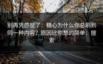 别再凭感觉了：糖心为什么你总刷到同一种内容？原因比你想的简单：搜索