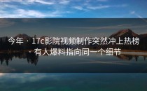 今年 · 17c影院视频制作突然冲上热榜 · 有人爆料指向同一个细节