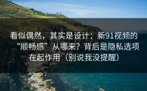 看似偶然，其实是设计：新91视频的“顺畅感”从哪来？背后是隐私选项在起作用（别说我没提醒）
