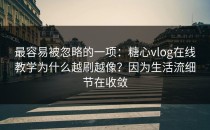 最容易被忽略的一项：糖心vlog在线教学为什么越刷越像？因为生活流细节在收敛